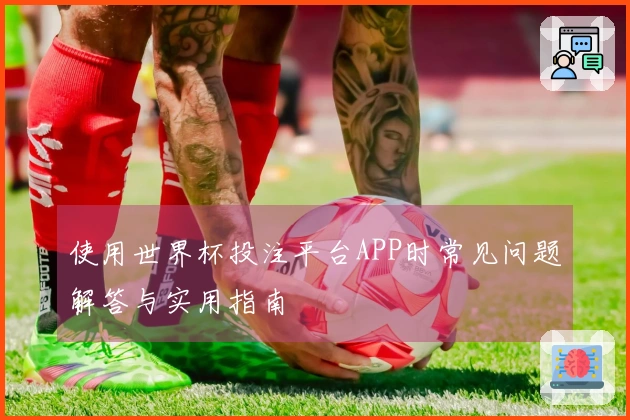 使用世界杯投注平台APP时常见问题解答与实用指南