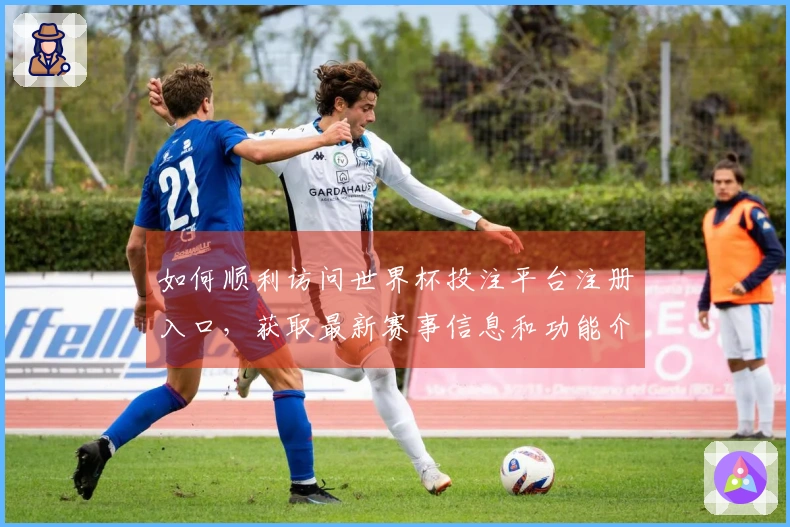 如何顺利访问世界杯投注平台注册入口，获取最新赛事信息和功能介绍