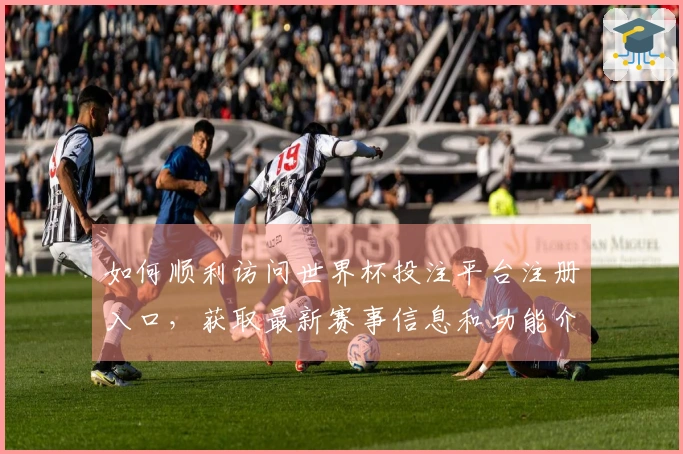 如何顺利访问世界杯投注平台注册入口，获取最新赛事信息和功能介绍