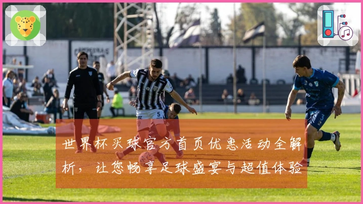 世界杯买球官方首页优惠活动全解析，让您畅享足球盛宴与超值体验