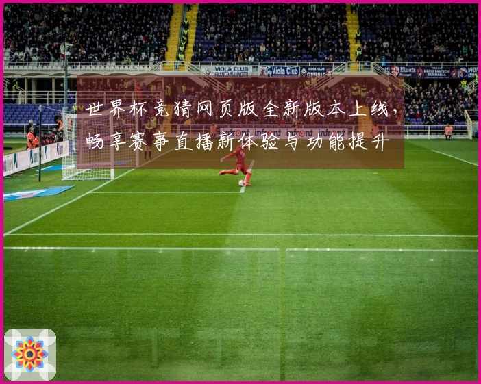 世界杯竞猜网页版全新版本上线，畅享赛事直播新体验与功能提升