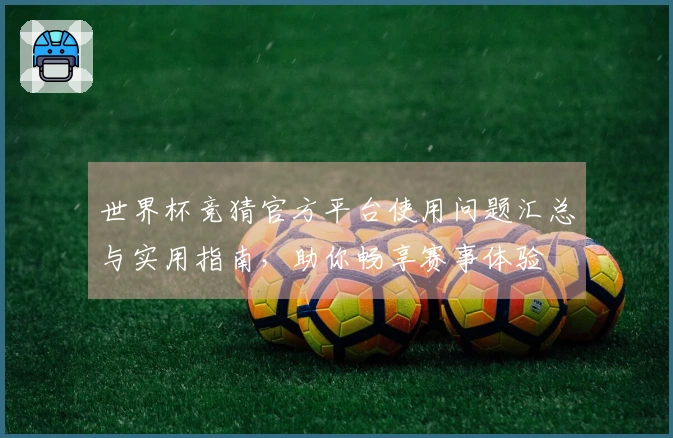 世界杯竞猜官方平台使用问题汇总与实用指南，助你畅享赛事体验