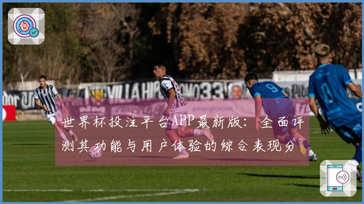 世界杯投注平台APP最新版：全面评测其功能与用户体验的综合表现分析