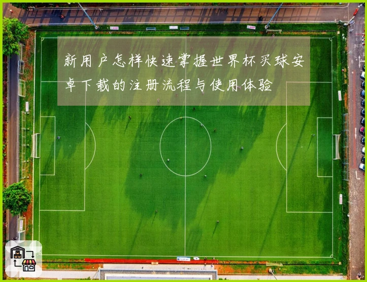 新用户怎样快速掌握世界杯买球安卓下载的注册流程与使用体验