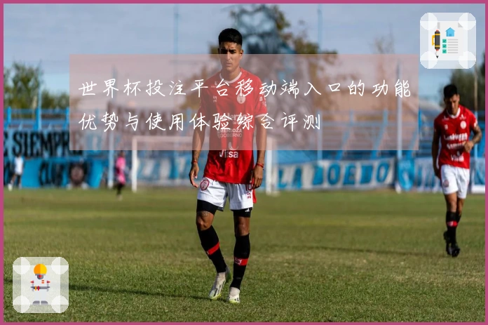 世界杯投注平台移动端入口的功能优势与使用体验综合评测
