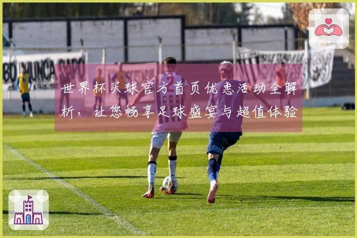 世界杯买球官方首页优惠活动全解析，让您畅享足球盛宴与超值体验