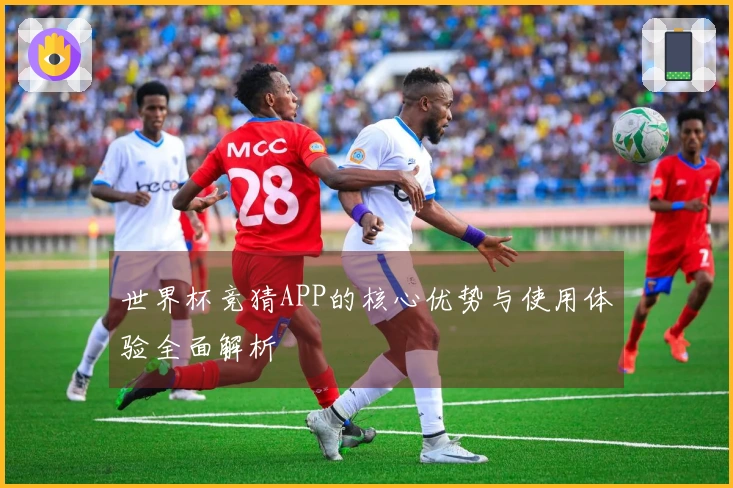世界杯竞猜APP的核心优势与使用体验全面解析