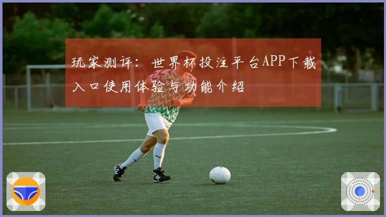 玩家测评:世界杯投注平台APP下载入口使用体验与功能介绍