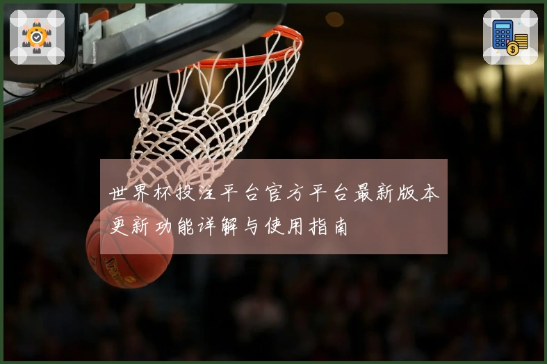 世界杯投注平台官方平台最新版本更新功能详解与使用指南