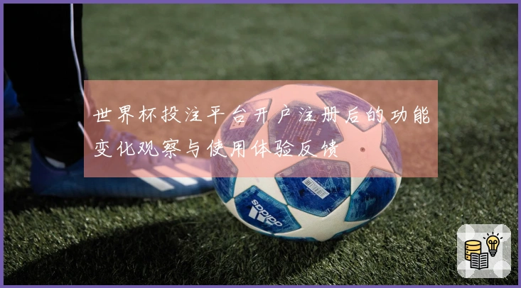 世界杯投注平台开户注册后的功能变化观察与使用体验反馈