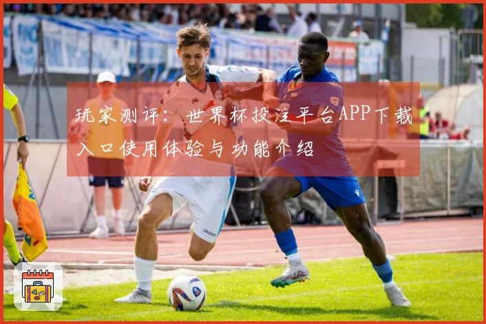 玩家测评：世界杯投注平台APP下载入口使用体验与功能介绍
