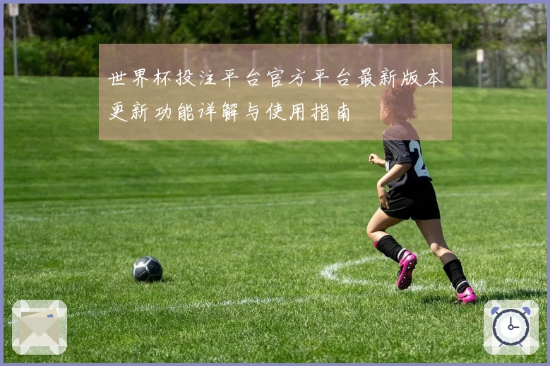 世界杯投注平台官方平台最新版本更新功能详解与使用指南
