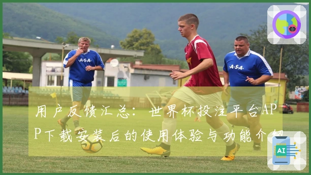 用户反馈汇总：世界杯投注平台APP下载安装后的使用体验与功能介绍