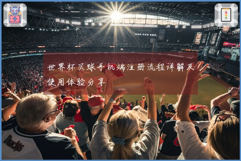 世界杯买球手机端注册流程详解及使用体验分享