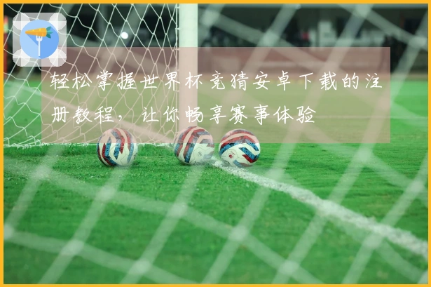 轻松掌握世界杯竞猜安卓下载的注册教程，让你畅享赛事体验