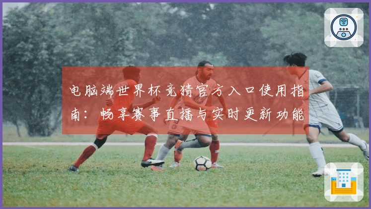 电脑端世界杯竞猜官方入口使用指南：畅享赛事直播与实时更新功能